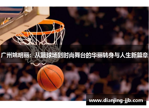 广州姚明丽：从篮球场到时尚舞台的华丽转身与人生新篇章