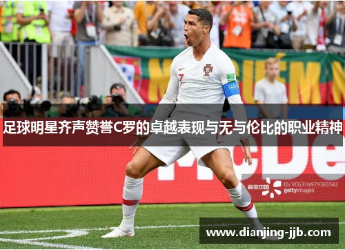 足球明星齐声赞誉C罗的卓越表现与无与伦比的职业精神